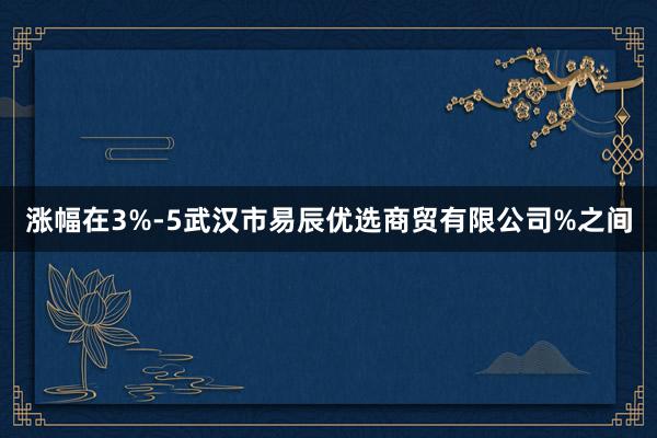 涨幅在3%-5武汉市易辰优选商贸有限公司%之间