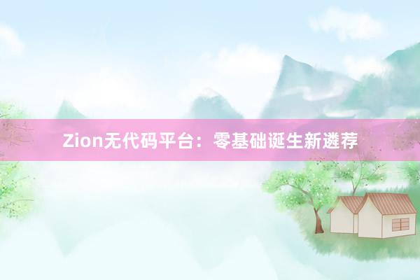 Zion无代码平台:零基础诞生新遴荐